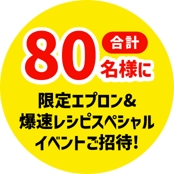 合計80名様に限定エプロン＆爆速レシピスペシャルイベントご招待！